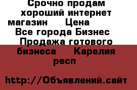 Срочно продам хороший интернет магазин.  › Цена ­ 4 600 - Все города Бизнес » Продажа готового бизнеса   . Карелия респ.